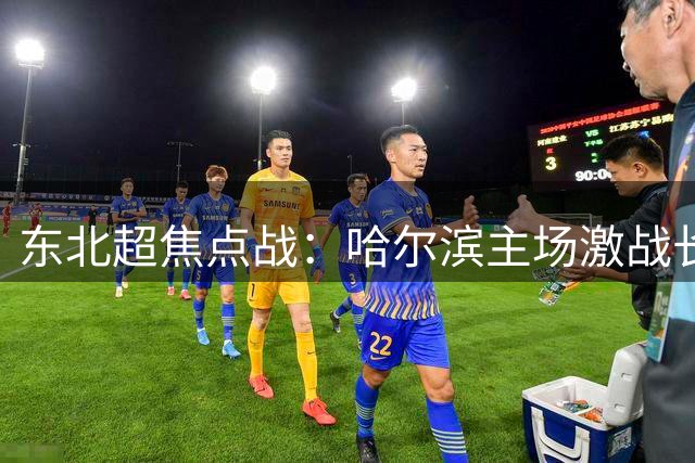 东北超焦点战：哈尔滨主场激战长春，阿尔什恩关键进球改写战局