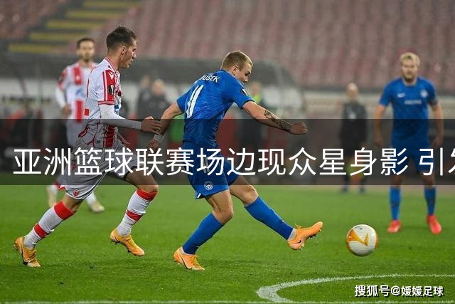 亚洲篮球联赛场边现众星身影 引发球迷热议