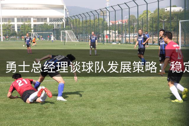 勇士总经理谈球队发展策略：稳定阵容优先于盲目调整