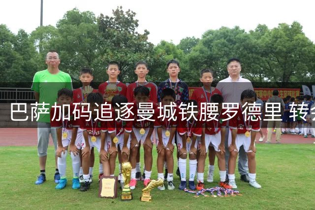 巴萨加码追逐曼城铁腰罗德里 转会谈判进入关键阶段