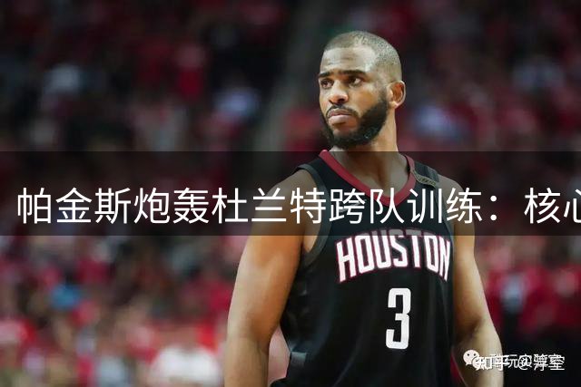 帕金斯炮轰杜兰特跨队训练：核心球员更该专注现队友磨合