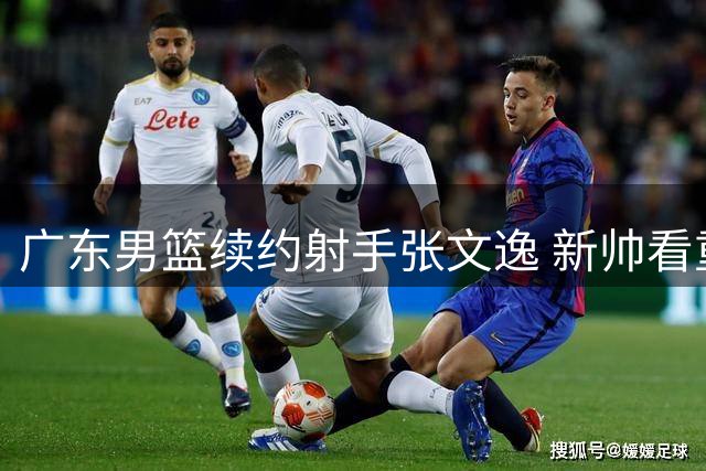 广东男篮续约射手张文逸 新帅看重其外线火力价值