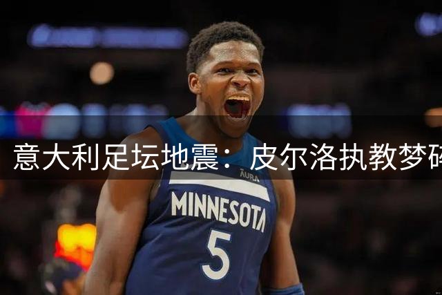 意大利足坛地震：皮尔洛执教梦碎引发高层震动