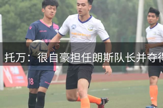 托万：很自豪担任朗斯队长并夺得法超杯冠军，我和新主帅关系很好