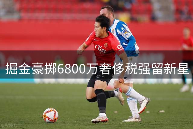 掘金豪掷6800万奢侈税强留新星 琼斯2年1200万合约引爆薪资压力