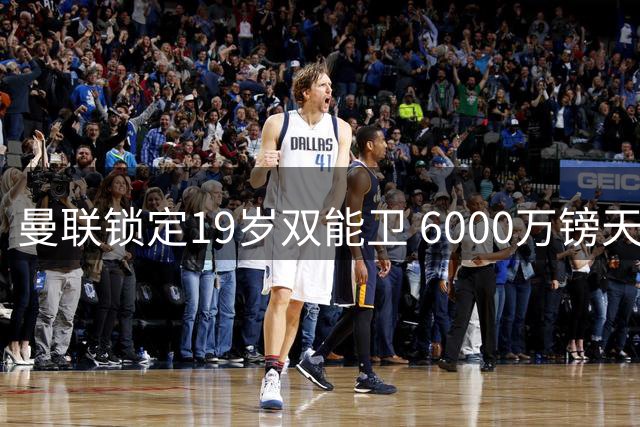 曼联锁定19岁双能卫 6000万镑天价引援引争议