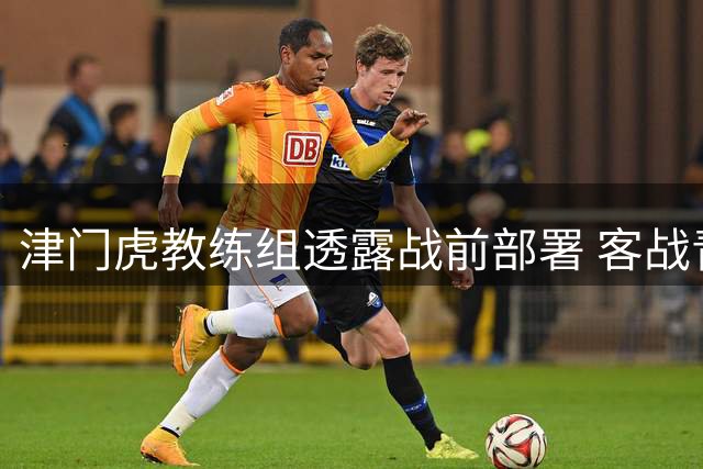 津门虎教练组透露战前部署 客战青岛海牛全队士气高涨