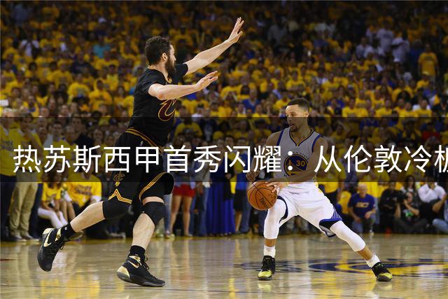 热苏斯西甲首秀闪耀：从伦敦冷板凳到诺坎普的华丽转身