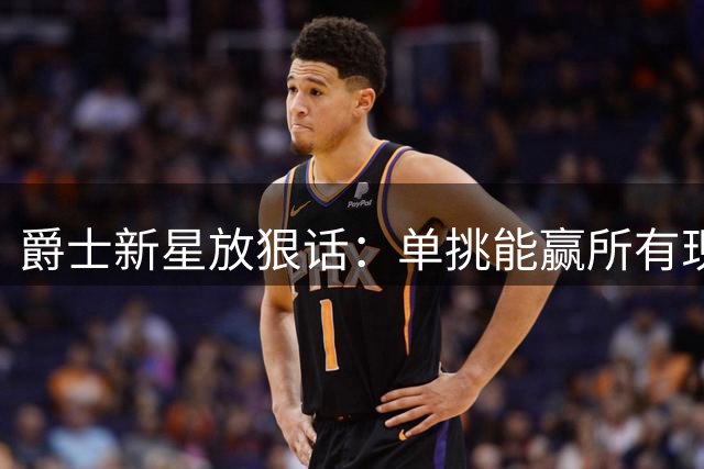 爵士新星放狠话：单挑能赢所有现役阿迪球星 包括哈登利拉德