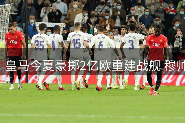 皇马今夏豪掷2亿欧重建战舰 穆帅面临夺冠最后通牒