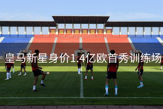 皇马新星身价1.4亿欧首秀训练场，迪奥曼德开启银河战舰新征程