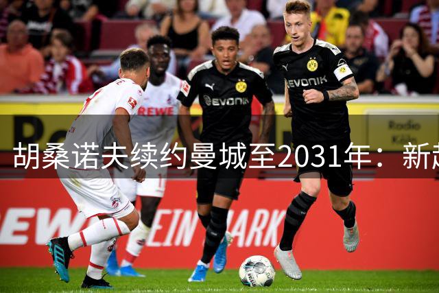 胡桑诺夫续约曼城至2031年：新起点，新征程