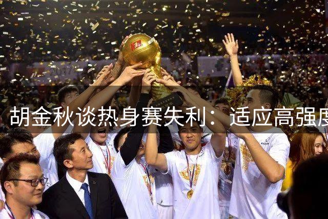 胡金秋谈热身赛失利：适应高强度对抗 世预赛将全力以赴