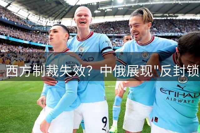 西方制裁失效？中俄展现"反封锁"硬实力