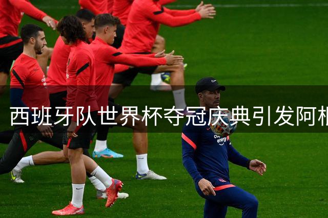 西班牙队世界杯夺冠庆典引发阿根廷媒体质疑