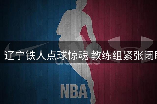 辽宁铁人点球惊魂 教练组紧张闭眼不敢直视