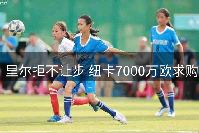 里尔拒不让步 纽卡7000万欧求购帕尔多遭拒