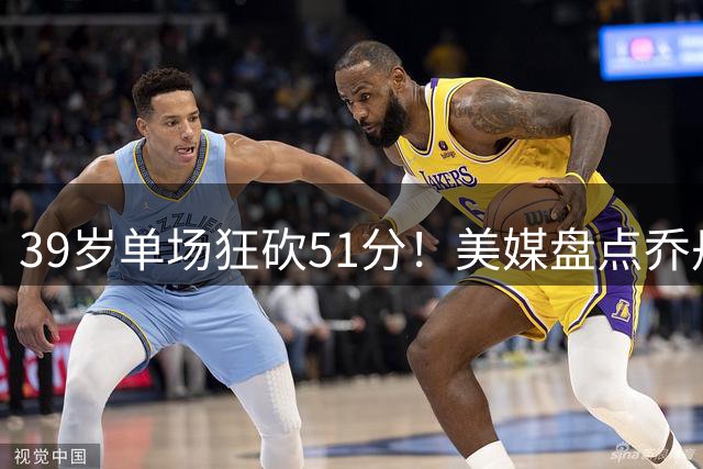 39岁单场狂砍51分！美媒盘点乔丹奇才时期8场40+得分盛宴