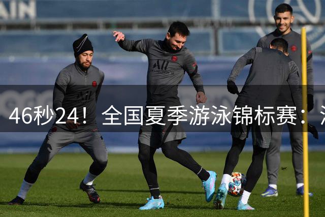 46秒24！全国夏季游泳锦标赛：潘展乐100自轻松夺冠，5金2银收官