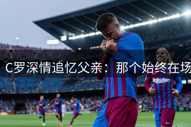 C罗深情追忆父亲：那个始终在场边默默支持的身影